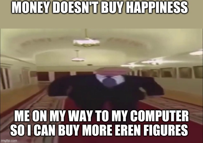 lol i know in the dubed virson of AOT erens last name starts with a y but i kind of makes me mad that theres no # for erens real | MONEY DOESN'T BUY HAPPINESS; ME ON MY WAY TO MY COMPUTER SO I CAN BUY MORE EREN FIGURES | image tagged in eren jaeger | made w/ Imgflip meme maker