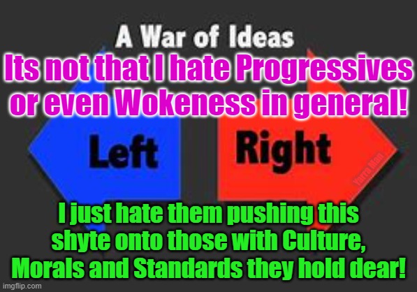 Left / Wokeness VS Right / Realists | Its not that I hate Progressives or even Wokeness in general! Yarra Man; I just hate them pushing this shyte onto those with Culture, Morals and Standards they hold dear! | image tagged in left and right | made w/ Imgflip meme maker