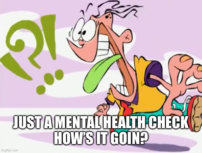 Confused Eddy | JUST A MENTAL HEALTH CHECK
HOW’S IT GOIN? | image tagged in confused eddy | made w/ Imgflip meme maker