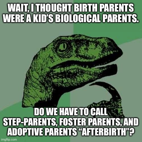 Afterbirth parents | WAIT, I THOUGHT BIRTH PARENTS WERE A KID’S BIOLOGICAL PARENTS. DO WE HAVE TO CALL STEP-PARENTS, FOSTER PARENTS, AND ADOPTIVE PARENTS “AFTERBIRTH”? | image tagged in memes,philosoraptor,liberal logic,parents,words,kids | made w/ Imgflip meme maker