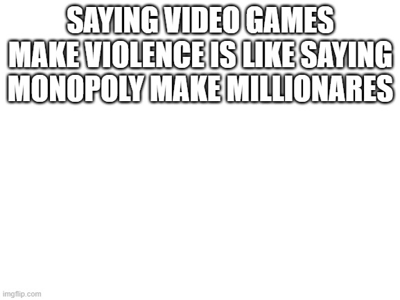 say this to karens | SAYING VIDEO GAMES MAKE VIOLENCE IS LIKE SAYING MONOPOLY MAKE MILLIONARES | image tagged in blank white template | made w/ Imgflip meme maker