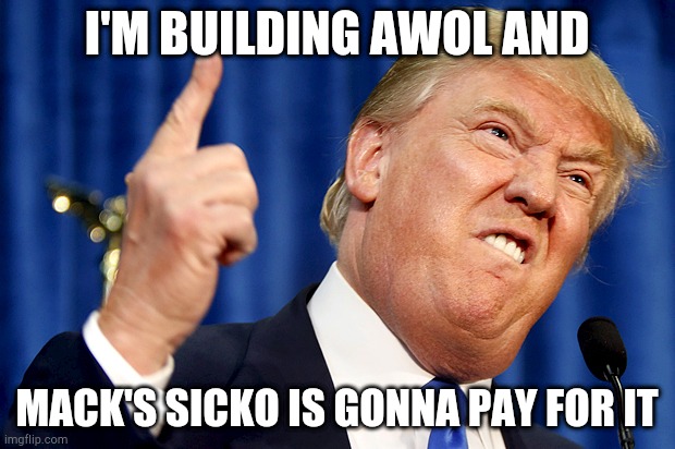 Mack's Sicko | I'M BUILDING AWOL AND; MACK'S SICKO IS GONNA PAY FOR IT | image tagged in donald trump | made w/ Imgflip meme maker