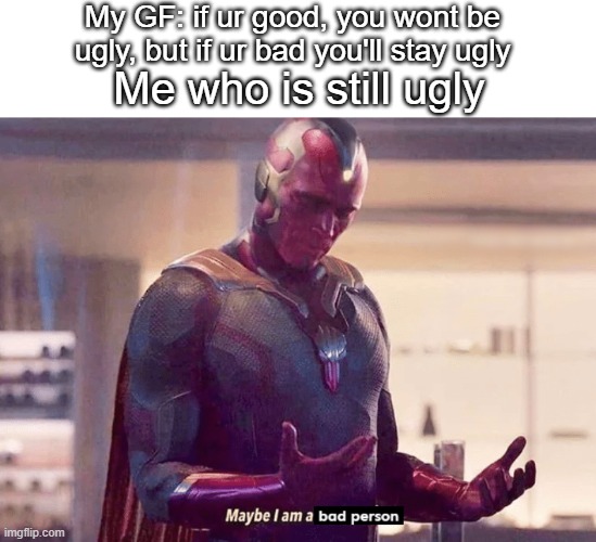 maybe i am a bad person | My GF: if ur good, you wont be ugly, but if ur bad you'll stay ugly; Me who is still ugly | image tagged in text box | made w/ Imgflip meme maker