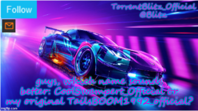 TorrentBlitz_Official Neon car temp | guys, which name sounds better: CoolSwampert_Official or my original TailsBOOM1992_official? | image tagged in torrentblitz_official neon car temp | made w/ Imgflip meme maker