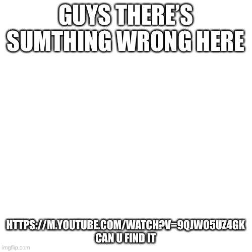 Blank Transparent Square | GUYS THERE’S SUMTHING WRONG HERE; HTTPS://M.YOUTUBE.COM/WATCH?V=9QJWO5UZ4GK
CAN U FIND IT | image tagged in memes,blank transparent square | made w/ Imgflip meme maker