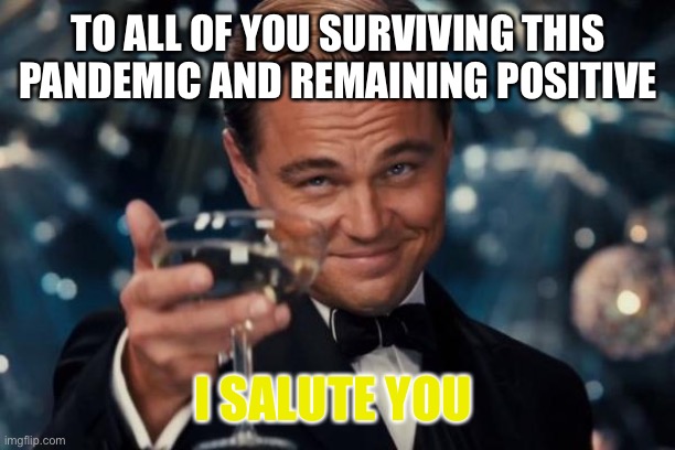 Cheers | TO ALL OF YOU SURVIVING THIS PANDEMIC AND REMAINING POSITIVE; I SALUTE YOU | image tagged in memes,leonardo dicaprio cheers | made w/ Imgflip meme maker