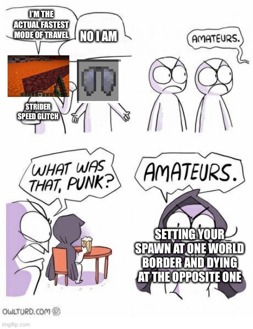 Amateurs | I’M THE ACTUAL FASTEST MODE OF TRAVEL; NO I AM; STRIDER SPEED GLITCH; SETTING YOUR SPAWN AT ONE WORLD BORDER AND DYING AT THE OPPOSITE ONE | image tagged in amateurs | made w/ Imgflip meme maker