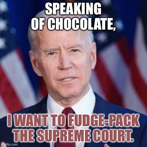 Fudge-packing the Supreme Court | SPEAKING OF CHOCOLATE, I WANT TO FUDGE-PACK THE SUPREME COURT. | image tagged in creepy joe biden,memes,chocolate,supreme court,pack,dirty joke | made w/ Imgflip meme maker