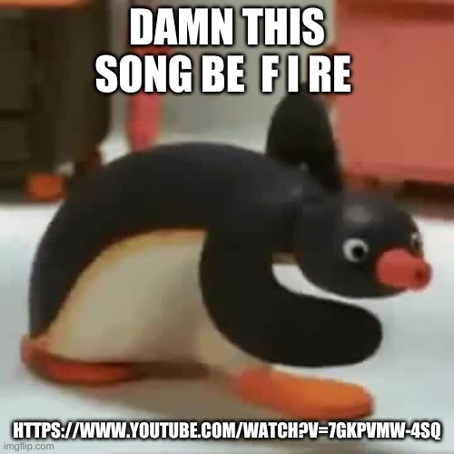 Pingu walking | DAMN THIS SONG BE  F I RE; HTTPS://WWW.YOUTUBE.COM/WATCH?V=7GKPVMW-4SQ | image tagged in pingu walking | made w/ Imgflip meme maker