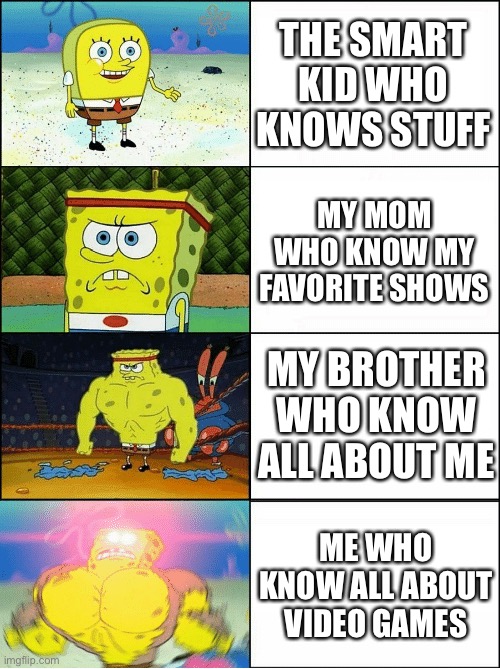 Knowing things | THE SMART KID WHO KNOWS STUFF; MY MOM WHO KNOW MY FAVORITE SHOWS; MY BROTHER WHO KNOW ALL ABOUT ME; ME WHO KNOW ALL ABOUT VIDEO GAMES | image tagged in sponge finna commit muder | made w/ Imgflip meme maker