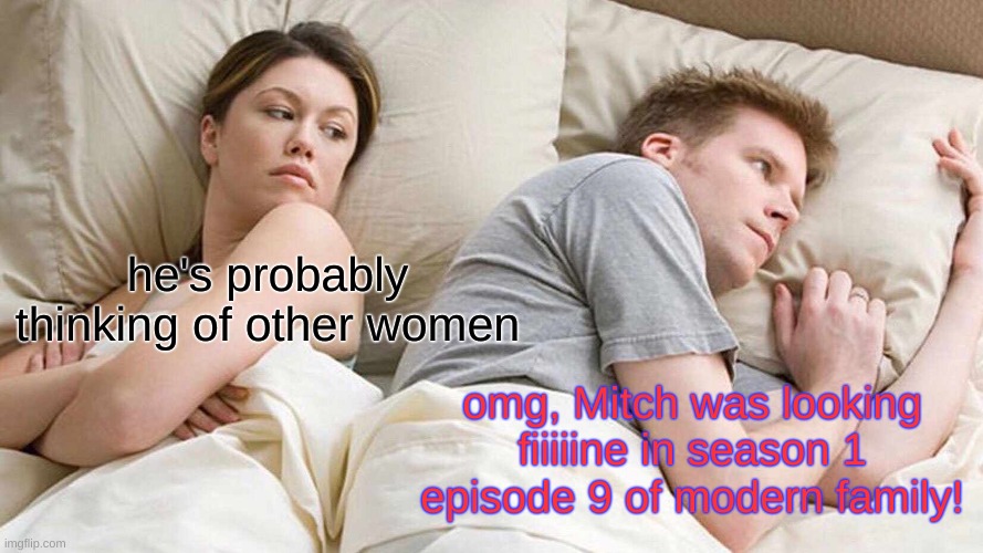 Thinking ab other women (not) | he's probably thinking of other women; omg, Mitch was looking fiiiiine in season 1 episode 9 of modern family! | image tagged in memes,i bet he's thinking about other women | made w/ Imgflip meme maker