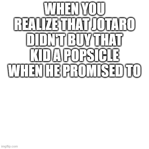 -.- | WHEN YOU REALIZE THAT JOTARO DIDN'T BUY THAT KID A POPSICLE WHEN HE PROMISED TO | image tagged in anime | made w/ Imgflip meme maker