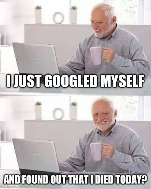 Hide the Pain Harold Meme | I JUST GOOGLED MYSELF; AND FOUND OUT THAT I DIED TODAY? | image tagged in memes,hide the pain harold | made w/ Imgflip meme maker