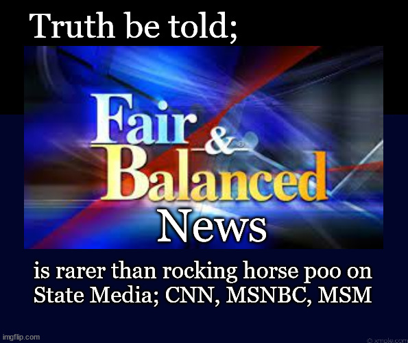 Fair and balanced news cannot be found on State Media | Truth be told;; News; is rarer than rocking horse poo on
State Media; CNN, MSNBC, MSM | image tagged in politics | made w/ Imgflip meme maker