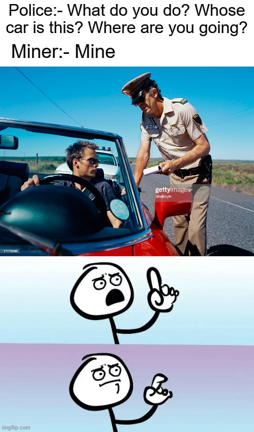 Mine |  Police:- What do you do? Whose car is this? Where are you going? Miner:- Mine | image tagged in speechless stickman,police,police pull over,memes,funny,mine | made w/ Imgflip meme maker