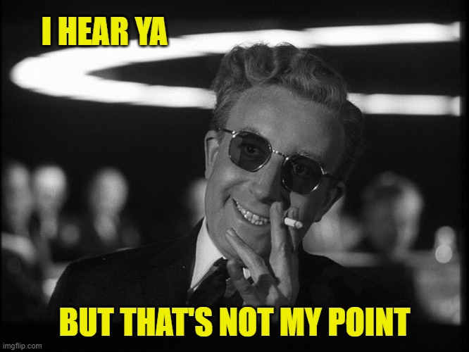 Dr. Strangelove | I HEAR YA BUT THAT'S NOT MY POINT | image tagged in dr strangelove | made w/ Imgflip meme maker