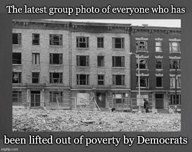 Group photo; everyone that Democrats have raised out of poverty | The latest group photo of everyone who has; been lifted out of poverty by Democrats | image tagged in politics | made w/ Imgflip meme maker