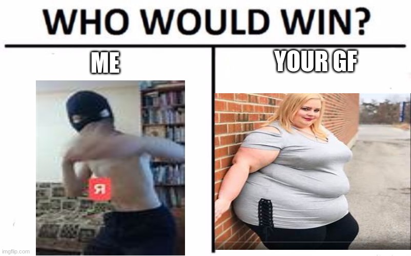 Who Would Win? Meme | YOUR GF; ME | image tagged in memes,who would win | made w/ Imgflip meme maker