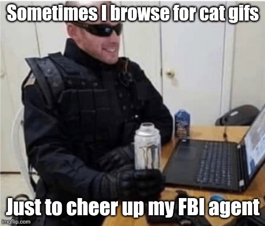 Taking care of my FBI guy | Sometimes I browse for cat gifs; Just to cheer up my FBI agent | image tagged in my fbi guy,cats,gifs,cheers,happy | made w/ Imgflip meme maker