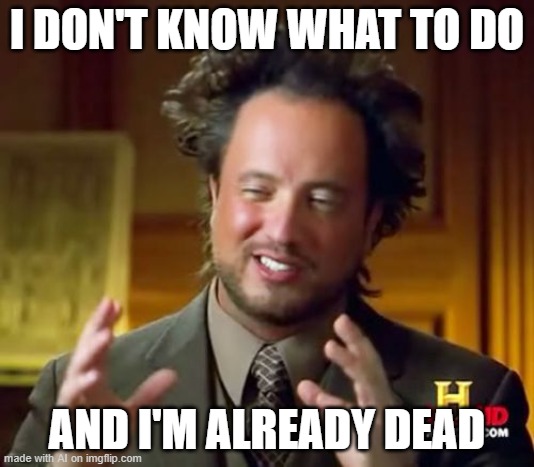 Ancient Aliens | I DON'T KNOW WHAT TO DO; AND I'M ALREADY DEAD | image tagged in memes,ancient aliens | made w/ Imgflip meme maker