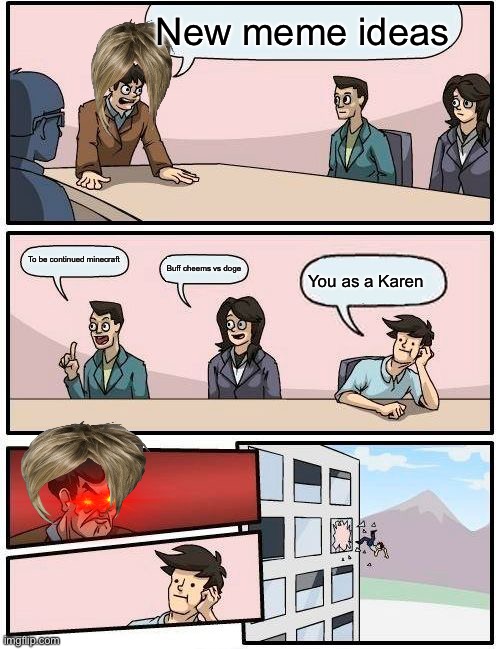 Boardroom Meeting Suggestion Meme | New meme ideas; To be continued minecraft; Buff cheems vs doge; You as a Karen | image tagged in memes,boardroom meeting suggestion | made w/ Imgflip meme maker