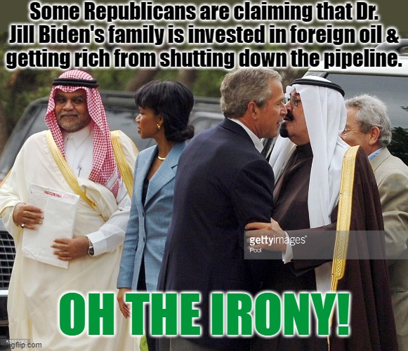 It's not true, by the way. | Some Republicans are claiming that Dr. Jill Biden's family is invested in foreign oil &
getting rich from shutting down the pipeline. OH THE IRONY! | image tagged in george bush with saudi leaders,oil,wealth,hipocrisy | made w/ Imgflip meme maker