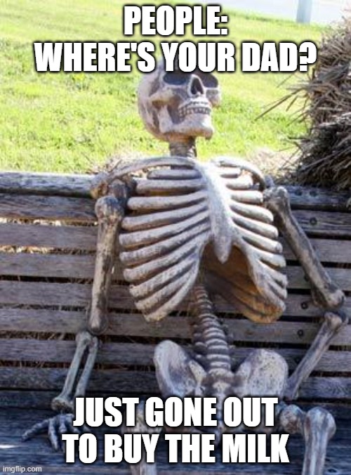 Waiting Skeleton | PEOPLE: WHERE'S YOUR DAD? JUST GONE OUT TO BUY THE MILK | image tagged in memes,waiting skeleton | made w/ Imgflip meme maker