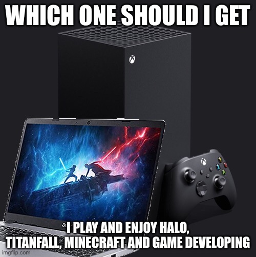 Vote In the comments please, I really don’t know what to do | WHICH ONE SHOULD I GET; I PLAY AND ENJOY HALO, TITANFALL, MINECRAFT AND GAME DEVELOPING | image tagged in pc,series-x | made w/ Imgflip meme maker