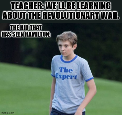 The Expert | TEACHER: WE'LL BE LEARNING ABOUT THE REVOLUTIONARY WAR. THE KID THAT HAS SEEN HAMILTON: | image tagged in the expert | made w/ Imgflip meme maker