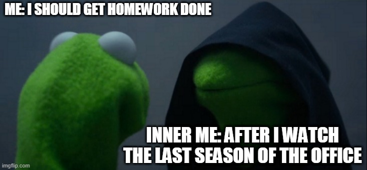 Evil Kermit | ME: I SHOULD GET HOMEWORK DONE; INNER ME: AFTER I WATCH THE LAST SEASON OF THE OFFICE | image tagged in memes,evil kermit | made w/ Imgflip meme maker