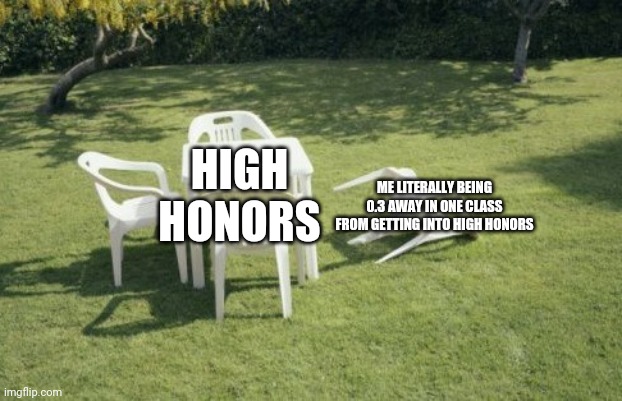 My 7th Grade 4th quarter be like: | ME LITERALLY BEING 0.3 AWAY IN ONE CLASS FROM GETTING INTO HIGH HONORS; HIGH HONORS | image tagged in memes,we will rebuild | made w/ Imgflip meme maker