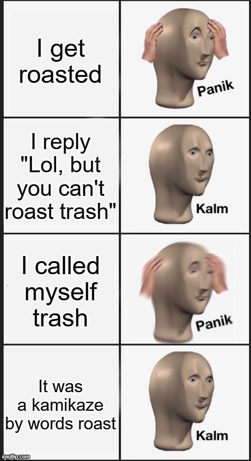 I wish there was a Kamikaze by words stream in ImgFlip, wait, IS THERE ONE??? | I get roasted; I reply "Lol, but you can't roast trash"; I called myself trash; It was a kamikaze by words roast | image tagged in panik kalm panik kalm | made w/ Imgflip meme maker