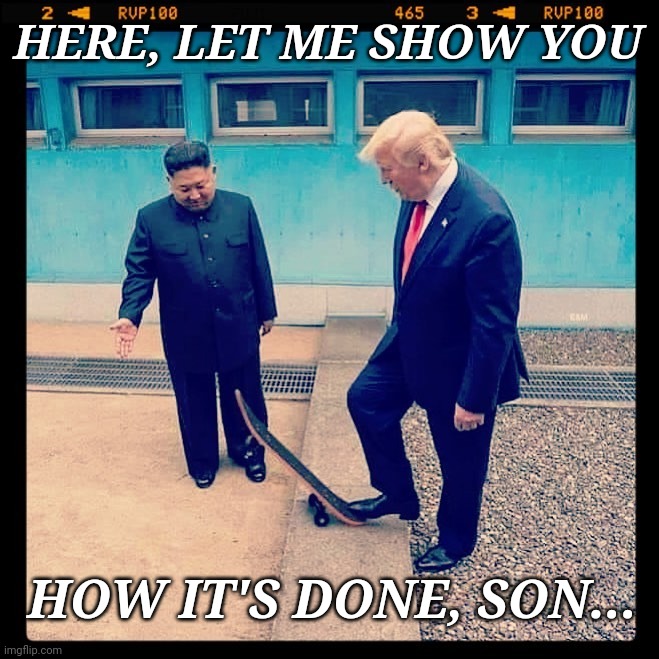 How it's done, son | HERE, LET ME SHOW YOU; HOW IT'S DONE, SON... | image tagged in trump skates with kim jong un,donald trump,kim jong un,skateboarding,supersecretleader,justjeff | made w/ Imgflip meme maker