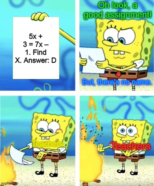 Spongebob Burning Paper | Oh look, a good assignment! 5x + 3 = 7x – 1. Find X. Answer: D; But, there's no name. Teachers; Teachers | image tagged in spongebob burning paper | made w/ Imgflip meme maker