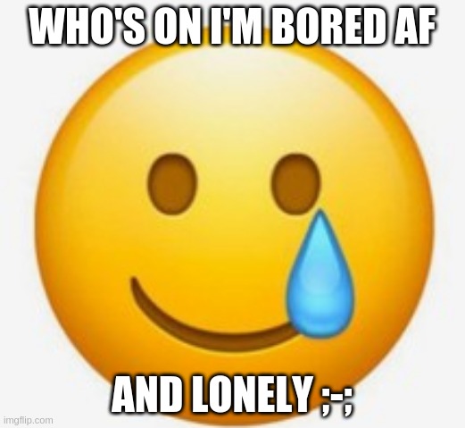 . | WHO'S ON I'M BORED AF; AND LONELY ;-; | image tagged in smile-crying emoji | made w/ Imgflip meme maker