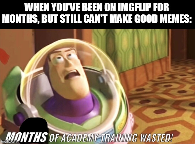 WHEN YOU'VE BEEN ON IMGFLIP FOR MONTHS, BUT STILL CAN'T MAKE GOOD MEMES:; MONTHS | made w/ Imgflip meme maker