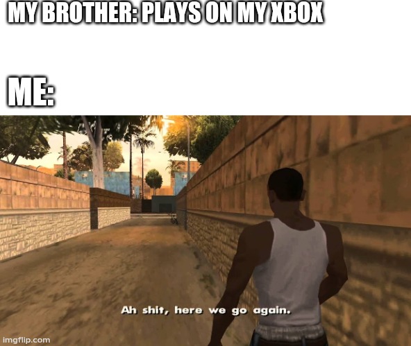 Oh shit here we go again | MY BROTHER: PLAYS ON MY XBOX; ME: | image tagged in oh shit here we go again | made w/ Imgflip meme maker