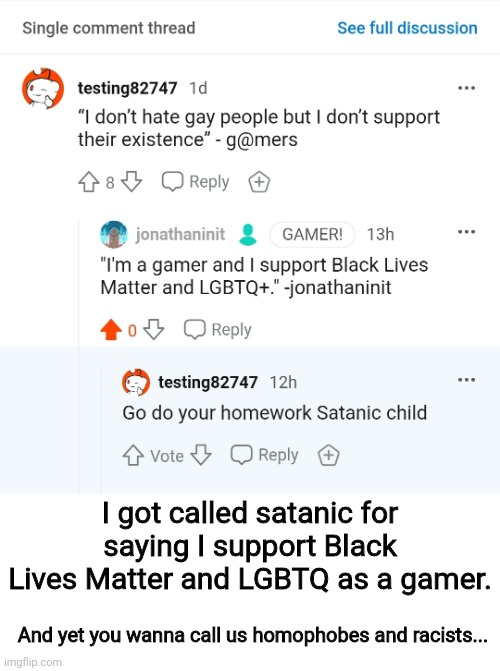 Explain. | I got called satanic for saying I support Black Lives Matter and LGBTQ as a gamer. And yet you wanna call us homophobes and racists... | image tagged in BanVideoGamesHate | made w/ Imgflip meme maker