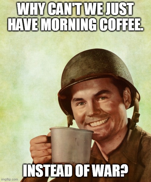 High Res Coffee Soldier | WHY CAN'T WE JUST HAVE MORNING COFFEE. INSTEAD OF WAR? | image tagged in high res coffee soldier | made w/ Imgflip meme maker