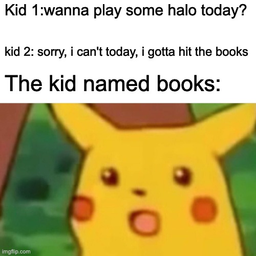 Surprised Pikachu | Kid 1:wanna play some halo today? kid 2: sorry, i can't today, i gotta hit the books; The kid named books: | image tagged in memes,surprised pikachu | made w/ Imgflip meme maker