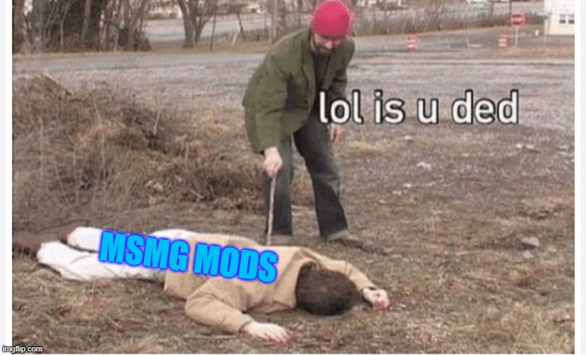 Lol is u ded | MSMG MODS | image tagged in lol is u ded | made w/ Imgflip meme maker