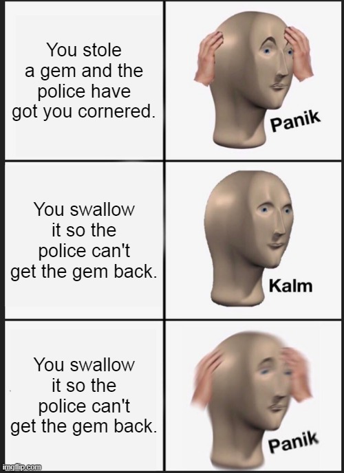 Panik Kalm Panik | You stole a gem and the police have got you cornered. You swallow it so the police can't get the gem back. You swallow it so the police can't get the gem back. | image tagged in memes,panik kalm panik | made w/ Imgflip meme maker