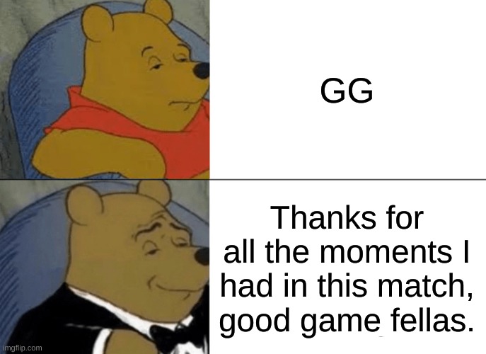 I just prefer one, but it's obvious | GG; Thanks for all the moments I had in this match, good game fellas. | image tagged in memes,tuxedo winnie the pooh | made w/ Imgflip meme maker