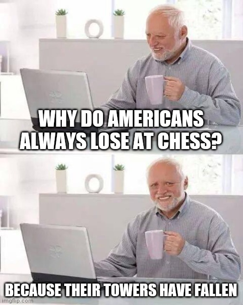 Americans. | WHY DO AMERICANS ALWAYS LOSE AT CHESS? BECAUSE THEIR TOWERS HAVE FALLEN | image tagged in memes,hide the pain harold | made w/ Imgflip meme maker