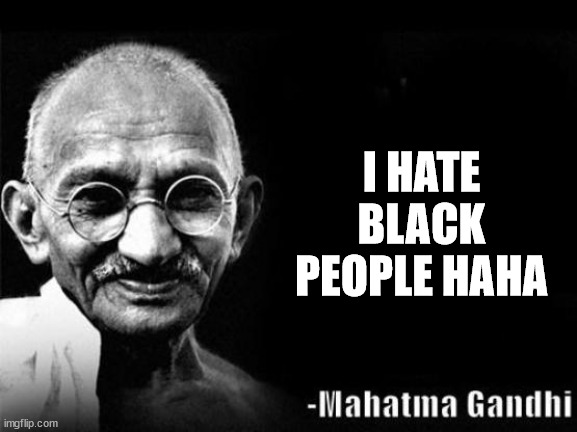 Mahatma Gandhi Rocks | I HATE BLACK PEOPLE HAHA | image tagged in mahatma gandhi rocks | made w/ Imgflip meme maker