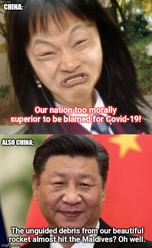 China's moral "superiority" | CHINA:; Our nation too morally superior to be blamed for Covid-19! ALSO CHINA:; The unguided debris from our beautiful rocket almost hit the Maldives? Oh well. | image tagged in china sucks,made in china,near miss,rocket debris,irresponsibility,sounds like communist propaganda | made w/ Imgflip meme maker
