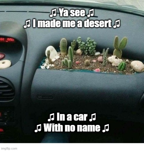 Car With No Name | ♫ Ya see ♫
♫ I made me a desert ♫; ♫ In a car ♫
♫ With no name ♫ | image tagged in desert,car | made w/ Imgflip meme maker