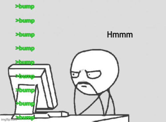 Computer Guy Meme | >bump; >bump; Hmmm; >bump; >bump; >bump; >bump; >bump; >bump; >bump | image tagged in memes,computer guy | made w/ Imgflip meme maker