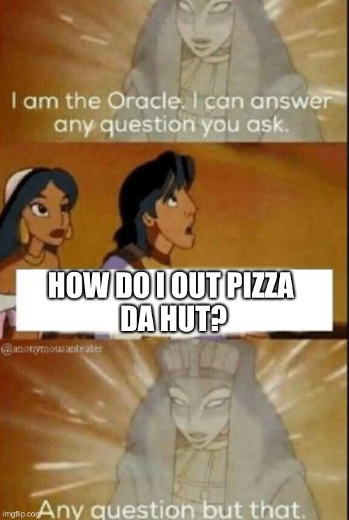 Does anybody know??? | HOW DO I OUT PIZZA
 DA HUT? | image tagged in the oracle | made w/ Imgflip meme maker