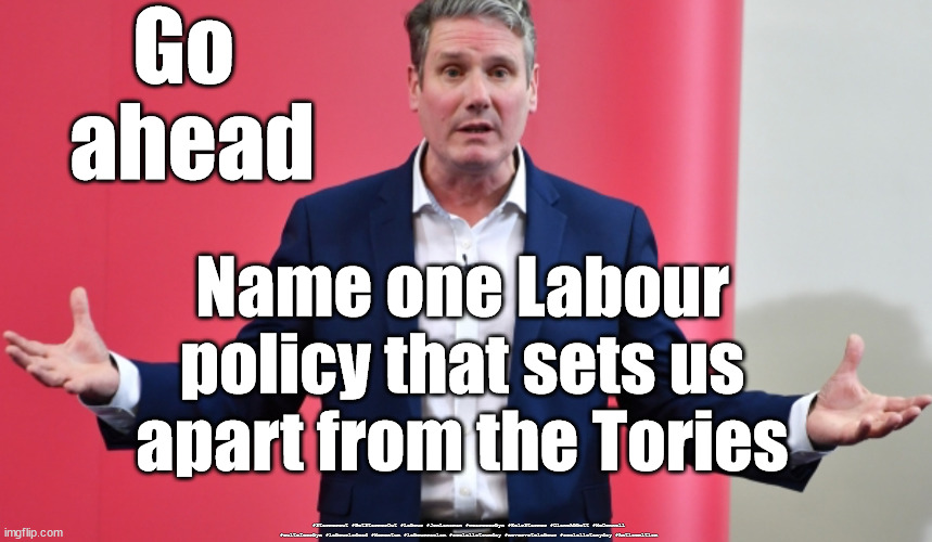 Starmer / Labour policies | Go 
ahead; Name one Labour policy that sets us apart from the Tories; #Starmerout #GetStarmerOut #Labour #JonLansman #wearecorbyn #KeirStarmer #DianeAbbott #McDonnell #cultofcorbyn #labourisdead #Momentum #labourracism #socialistsunday #nevervotelabour #socialistanyday #Antisemitism | image tagged in starmer blue,starmer new leadership,captain hindsight,labourisdead,cultofcorbyn,labour re-shuffle | made w/ Imgflip meme maker